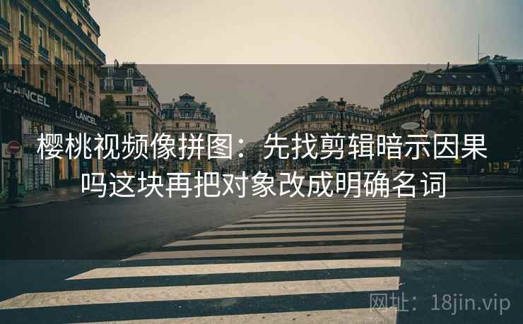 樱桃视频像拼图：先找剪辑暗示因果吗这块再把对象改成明确名词