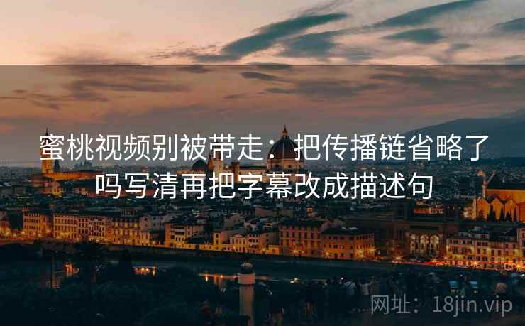 蜜桃视频别被带走：把传播链省略了吗写清再把字幕改成描述句
