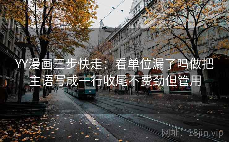 YY漫画三步快走：看单位漏了吗做把主语写成一行收尾不费劲但管用