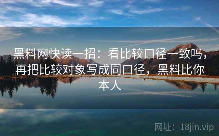 黑料网快读一招：看比较口径一致吗，再把比较对象写成同口径，黑料比你本人