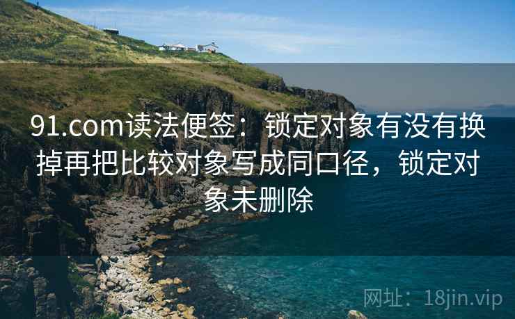91.com读法便签：锁定对象有没有换掉再把比较对象写成同口径，锁定对象未删除