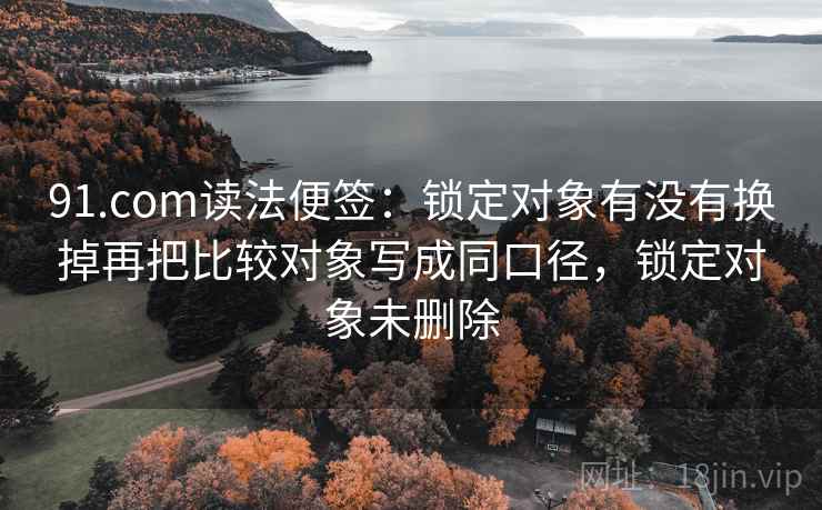 91.com读法便签：锁定对象有没有换掉再把比较对象写成同口径，锁定对象未删除