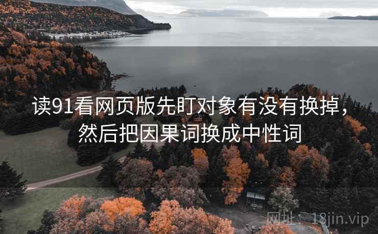 读91看网页版先盯对象有没有换掉，然后把因果词换成中性词