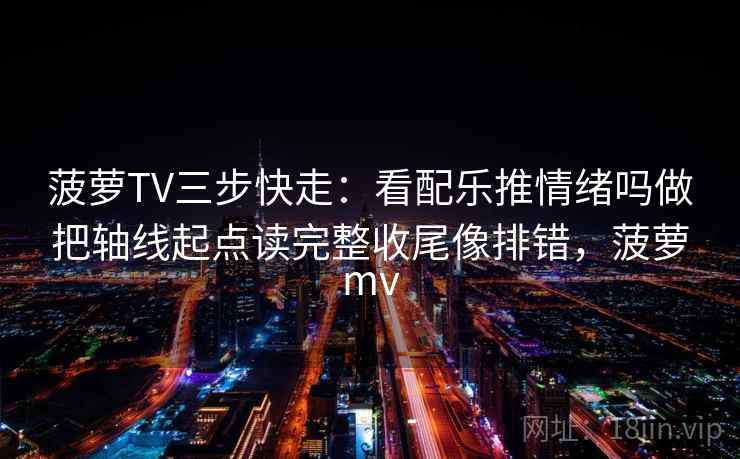 菠萝TV三步快走：看配乐推情绪吗做把轴线起点读完整收尾像排错，菠萝mv