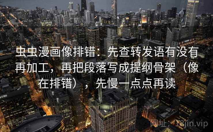 虫虫漫画像排错：先查转发语有没有再加工，再把段落写成提纲骨架（像在排错），先慢一点点再读
