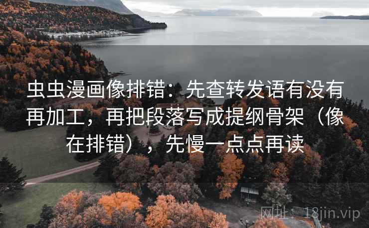 虫虫漫画像排错：先查转发语有没有再加工，再把段落写成提纲骨架（像在排错），先慢一点点再读
