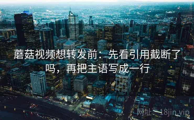 蘑菇视频想转发前：先看引用截断了吗，再把主语写成一行