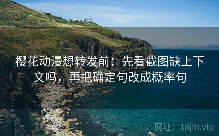 樱花动漫想转发前：先看截图缺上下文吗，再把确定句改成概率句