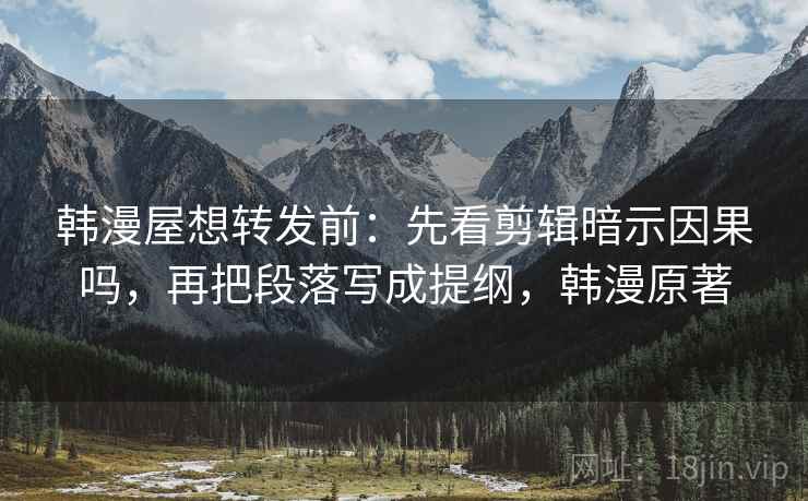 韩漫屋想转发前：先看剪辑暗示因果吗，再把段落写成提纲，韩漫原著