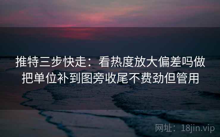 推特三步快走：看热度放大偏差吗做把单位补到图旁收尾不费劲但管用