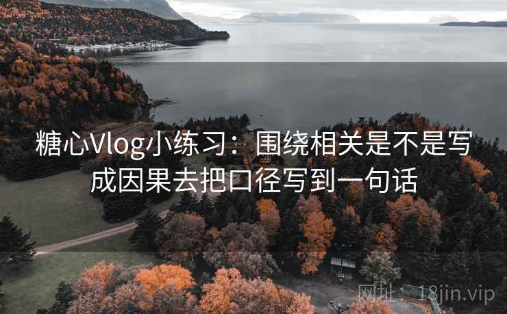 糖心Vlog小练习：围绕相关是不是写成因果去把口径写到一句话
