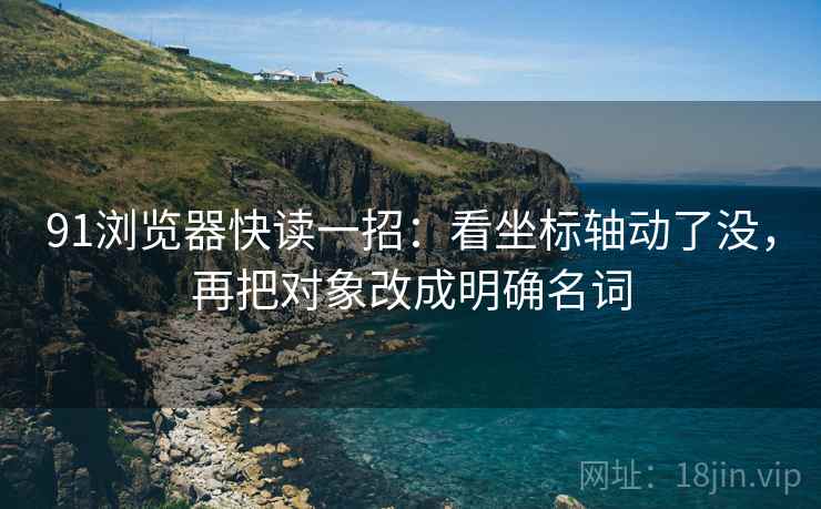 91浏览器快读一招：看坐标轴动了没，再把对象改成明确名词