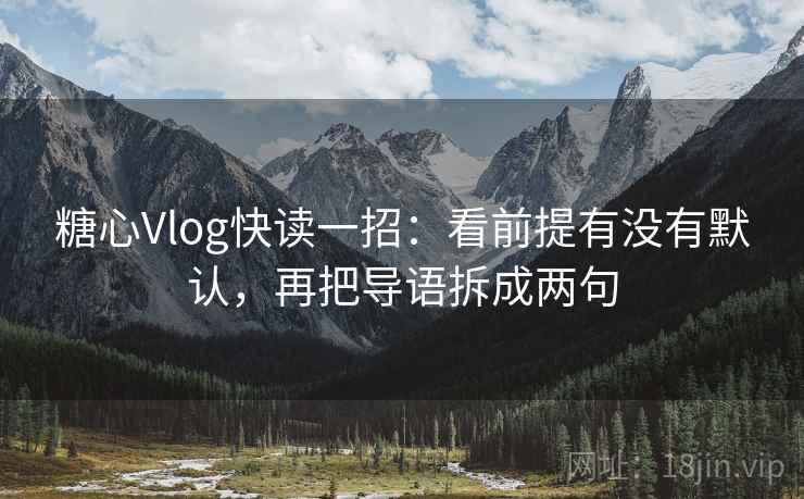 糖心Vlog快读一招：看前提有没有默认，再把导语拆成两句