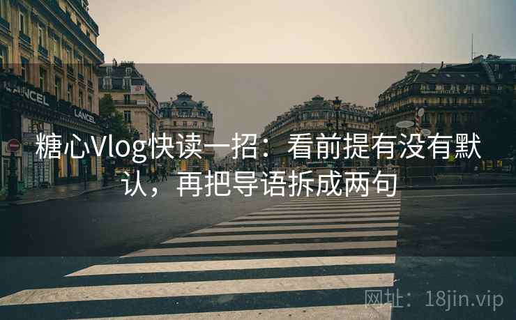 糖心Vlog快读一招：看前提有没有默认，再把导语拆成两句