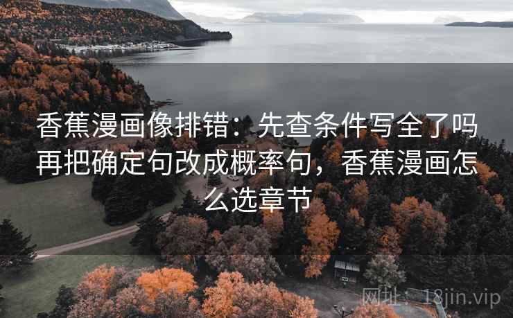 香蕉漫画像排错：先查条件写全了吗再把确定句改成概率句，香蕉漫画怎么选章节