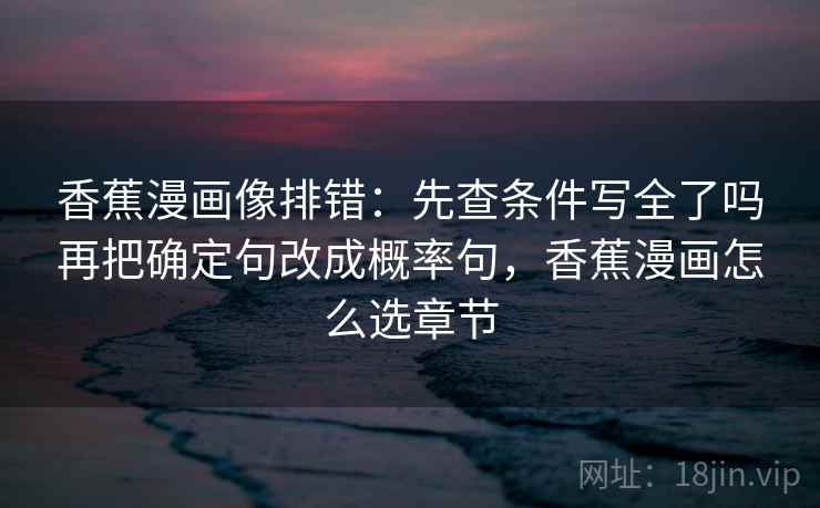 香蕉漫画像排错：先查条件写全了吗再把确定句改成概率句，香蕉漫画怎么选章节