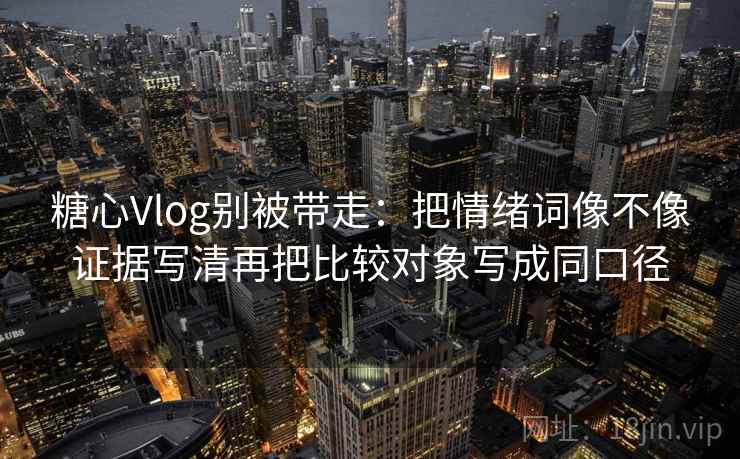 糖心Vlog别被带走：把情绪词像不像证据写清再把比较对象写成同口径
