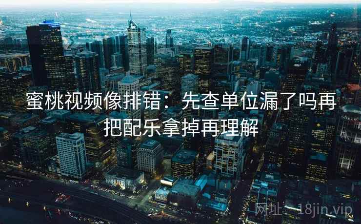 蜜桃视频像排错：先查单位漏了吗再把配乐拿掉再理解