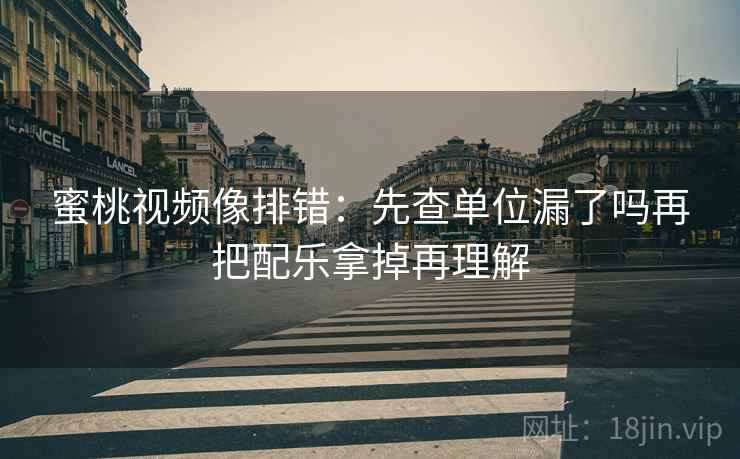 蜜桃视频像排错：先查单位漏了吗再把配乐拿掉再理解