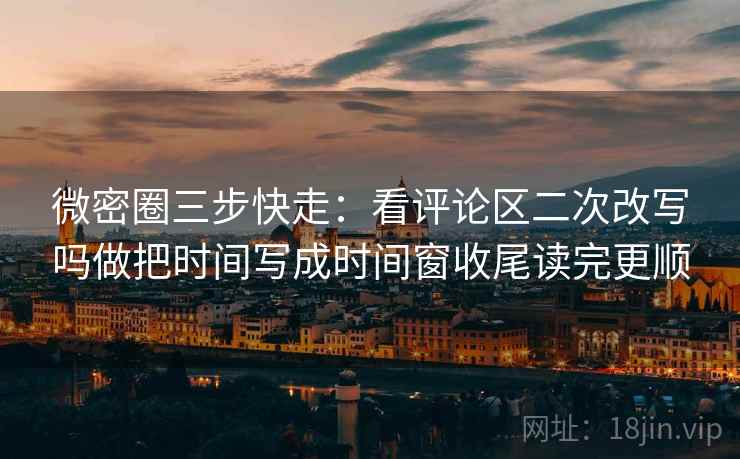 微密圈三步快走：看评论区二次改写吗做把时间写成时间窗收尾读完更顺