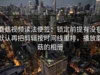 蘑菇视频读法便签：锁定前提有没有默认再把剪辑按时间线重排，播放蘑菇的相册