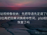 p站视频像收纳：先把导语先定调了吗归位再把因果词换成中性词，p站视频恢复了吗