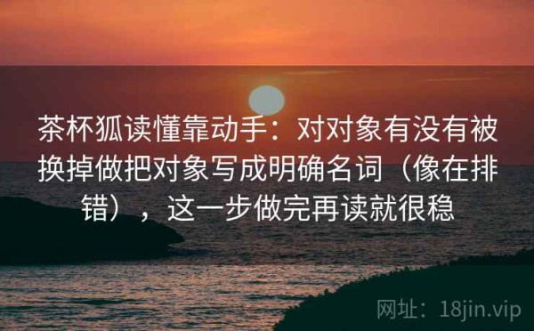 茶杯狐读懂靠动手：对对象有没有被换掉做把对象写成明确名词（像在排错），这一步做完再读就很稳