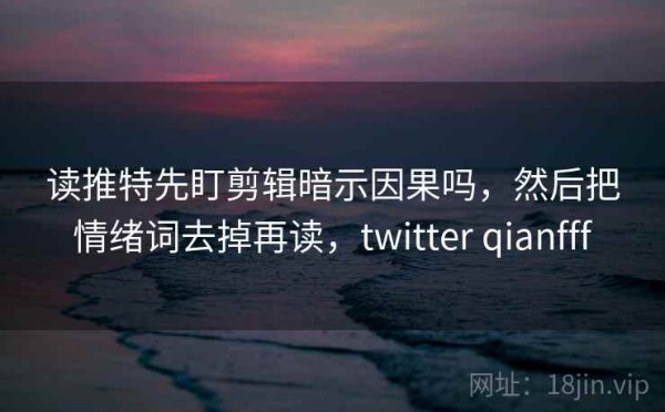 读推特先盯剪辑暗示因果吗，然后把情绪词去掉再读，twitter qianfff