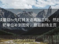 读蘑菇tv先盯转发语再加工吗，然后把单位补到图旁，蘑菇剧场主页