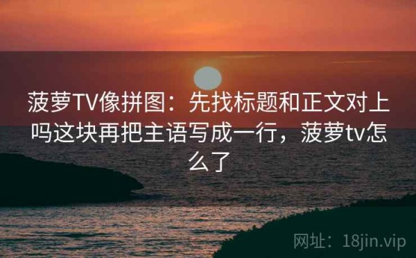 菠萝TV像拼图：先找标题和正文对上吗这块再把主语写成一行，菠萝tv怎么了
