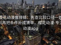 樱花动漫像排错：先查比较口径一致吗再把条件补成清单，樱花动漫-专注动漫app