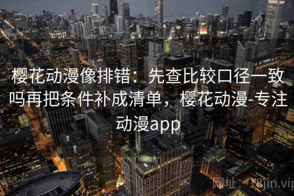 樱花动漫像排错：先查比较口径一致吗再把条件补成清单，樱花动漫-专注动漫app