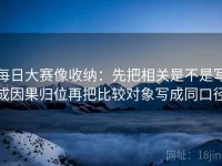 每日大赛像收纳：先把相关是不是写成因果归位再把比较对象写成同口径