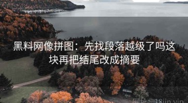 黑料网像拼图：先找段落越级了吗这块再把结尾改成摘要