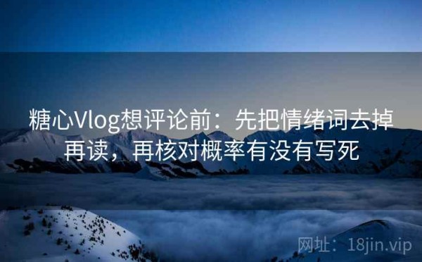 糖心Vlog想评论前：先把情绪词去掉再读，再核对概率有没有写死