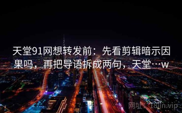 天堂91网想转发前：先看剪辑暗示因果吗，再把导语拆成两句，天堂…w