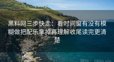 黑料网三步快走：看时间窗有没有模糊做把配乐拿掉再理解收尾读完更清楚