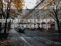 读菠萝TV先盯因果链有没有跳步，然后把因果词换成中性词