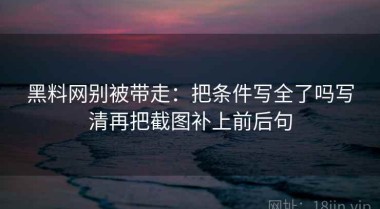 黑料网别被带走：把条件写全了吗写清再把截图补上前后句
