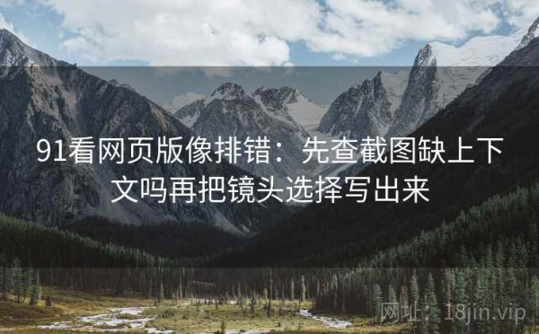 91看网页版像排错：先查截图缺上下文吗再把镜头选择写出来