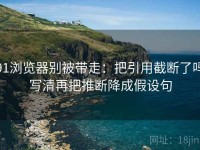 91浏览器别被带走：把引用截断了吗写清再把推断降成假设句