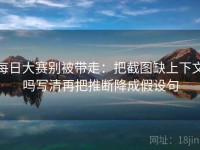 每日大赛别被带走：把截图缺上下文吗写清再把推断降成假设句