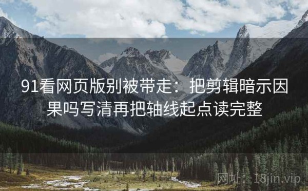 91看网页版别被带走：把剪辑暗示因果吗写清再把轴线起点读完整
