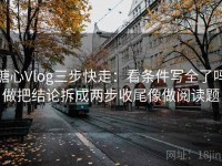 糖心Vlog三步快走：看条件写全了吗做把结论拆成两步收尾像做阅读题
