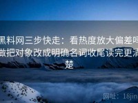 黑料网三步快走：看热度放大偏差吗做把对象改成明确名词收尾读完更清楚