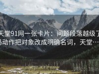 天堂91网一张卡片：问题段落越级了吗动作把对象改成明确名词，天堂…w