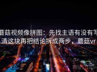 蘑菇视频像拼图：先找主语有没有写清这块再把结论拆成两步，蘑菇vr