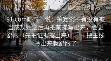 91.com顺口一说：搞定例子有没有被当成规则之后再把前提写出来，会更舒服（先把证据摆出来） —— 把主线拎出来就舒服了