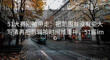 51大赛别被带走：把范围有没有变大写清再把剪辑按时间线重排，51届imo