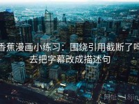 香蕉漫画小练习：围绕引用截断了吗去把字幕改成描述句